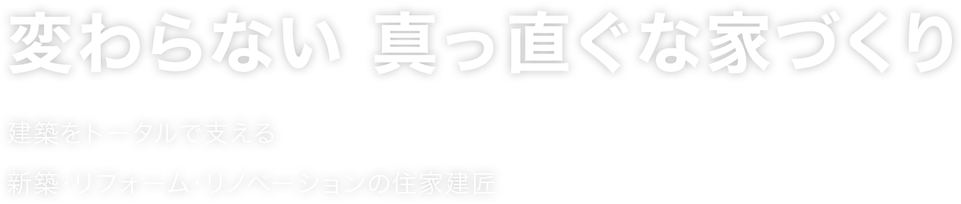 変わらない 真っ直ぐな家づくり 建築をトータルで支える 新築・リフォーム・リノベーションの住家建匠